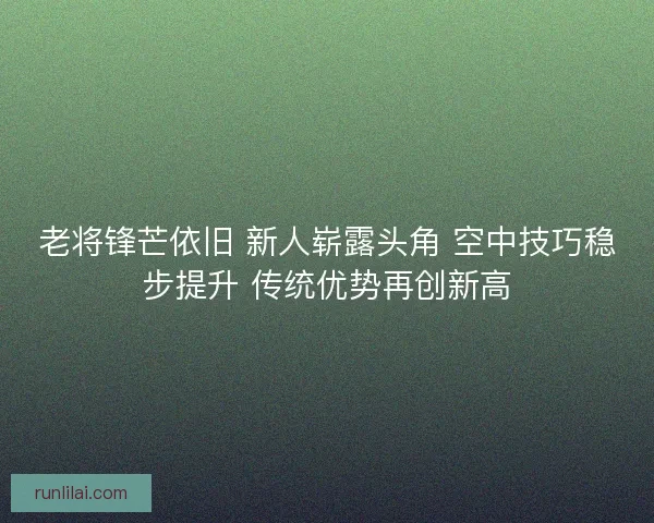老将锋芒依旧 新人崭露头角 空中技巧稳步提升 传统优势再创新高