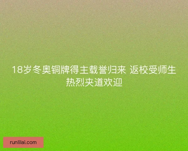 18岁冬奥铜牌得主载誉归来 返校受师生热烈夹道欢迎