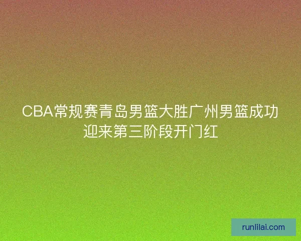CBA常规赛青岛男篮大胜广州男篮成功迎来第三阶段开门红