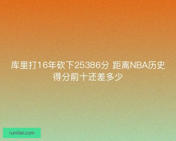 库里打16年砍下25386分 距离NBA历史得分前十还差多少 库里打16年砍下25386分 距离NBA历史得分前十还差多少