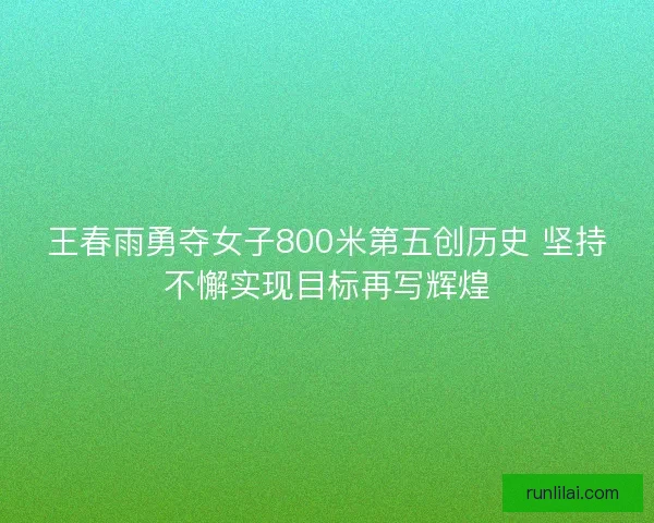 王春雨勇夺女子800米第五创历史 坚持不懈实现目标再写辉煌