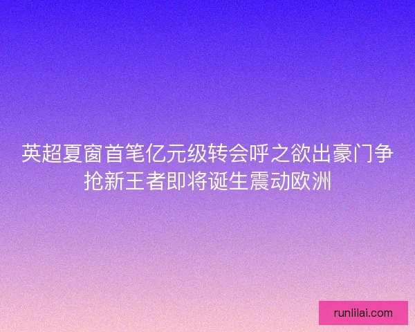 英超夏窗首笔亿元级转会呼之欲出豪门争抢新王者即将诞生震动欧洲