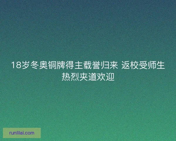 18岁冬奥铜牌得主载誉归来 返校受师生热烈夹道欢迎