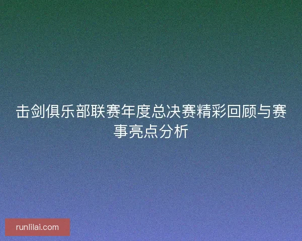 击剑俱乐部联赛年度总决赛精彩回顾与赛事亮点分析
