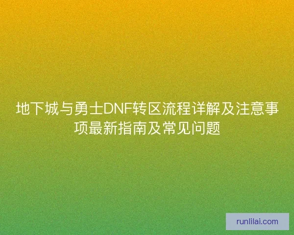 地下城与勇士DNF转区流程详解及注意事项最新指南及常见问题