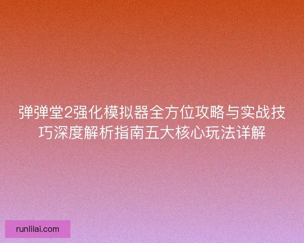 弹弹堂2强化模拟器全方位攻略与实战技巧深度解析指南五大核心玩法详解