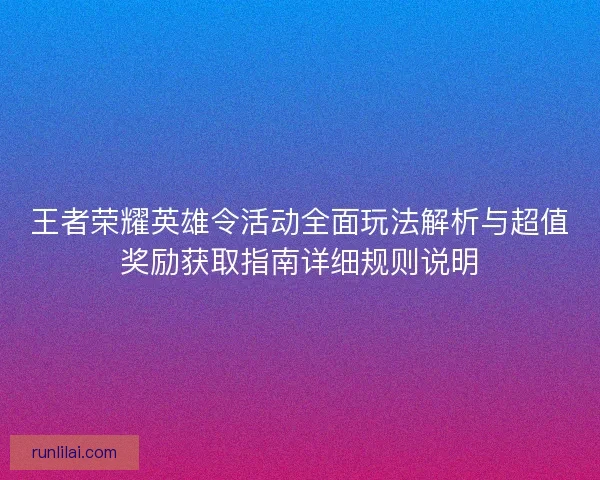 王者荣耀英雄令活动全面玩法解析与超值奖励获取指南详细规则说明