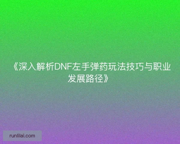 《深入解析DNF左手弹药玩法技巧与职业发展路径》