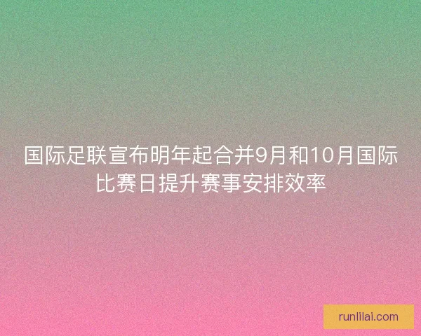 国际足联宣布明年起合并9月和10月国际比赛日提升赛事安排效率