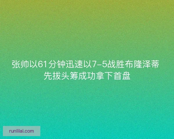 张帅以61分钟迅速以7-5战胜布隆泽蒂 先拔头筹成功拿下首盘