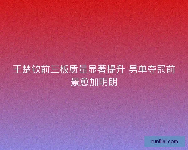 王楚钦前三板质量显著提升 男单夺冠前景愈加明朗