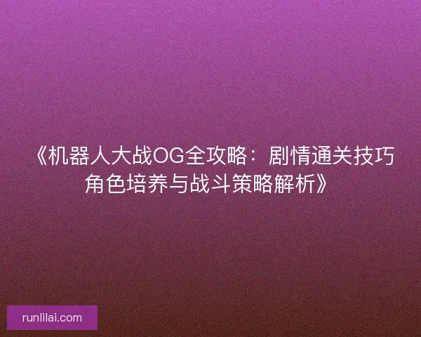 《机器人大战OG全攻略：剧情通关技巧角色培养与战斗策略解析》