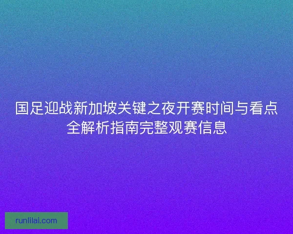 国足迎战新加坡关键之夜开赛时间与看点全解析指南完整观赛信息
