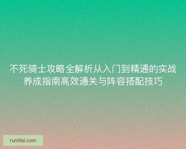 不死骑士攻略全解析从入门到精通的实战养成指南高效通关与阵容搭配技巧