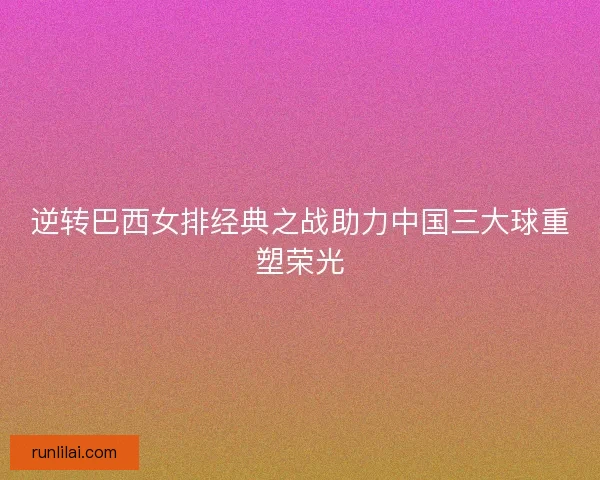 逆转巴西女排经典之战助力中国三大球重塑荣光 逆转巴西女排经典之战助力中国三大球重塑荣光