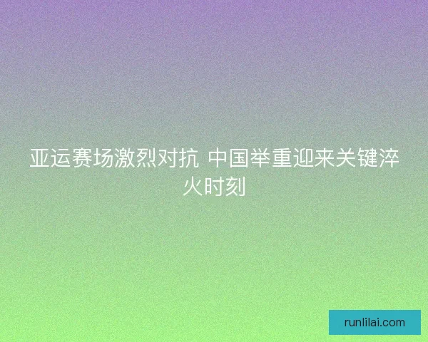 亚运赛场激烈对抗 中国举重迎来关键淬火时刻 亚运赛场激烈对抗 中国举重迎来关键淬火时刻