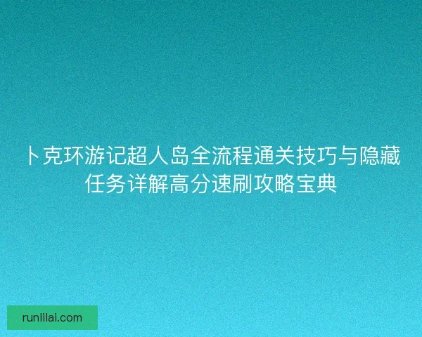 卜克环游记超人岛全流程通关技巧与隐藏任务详解高分速刷攻略宝典 卜克环游记超人岛全流程通关技巧与隐藏任务详解高分速刷攻略宝典
